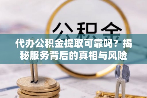 南华代办公积金提取可靠吗？揭秘服务背后的真相与风险