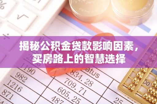 南华揭秘公积金贷款影响因素，买房路上的智慧选择