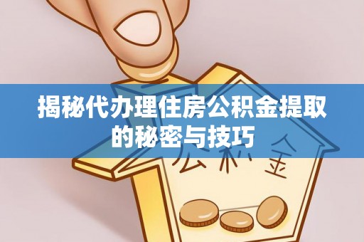 南华揭秘代办理住房公积金提取的秘密与技巧
