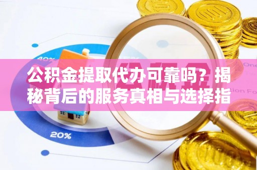 南华公积金提取代办可靠吗？揭秘背后的服务真相与选择指南