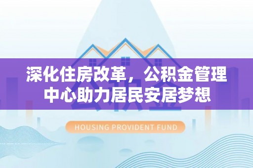 南华深化住房改革，公积金管理中心助力居民安居梦想