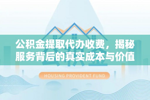 南华公积金提取代办收费，揭秘服务背后的真实成本与价值