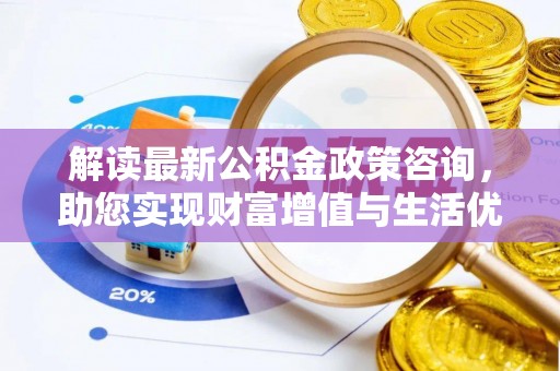 南华解读最新公积金政策咨询，助您实现财富增值与生活优化