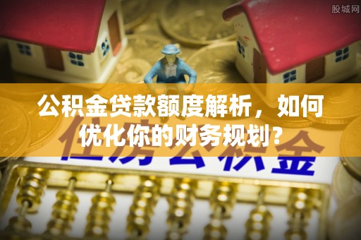 南华公积金贷款额度解析，如何优化你的财务规划？