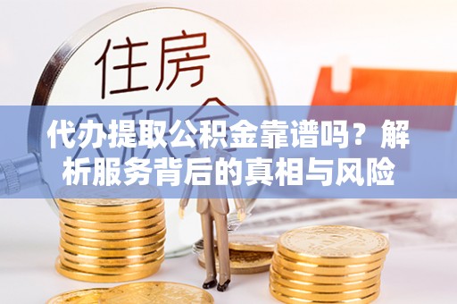 南华代办提取公积金靠谱吗？解析服务背后的真相与风险