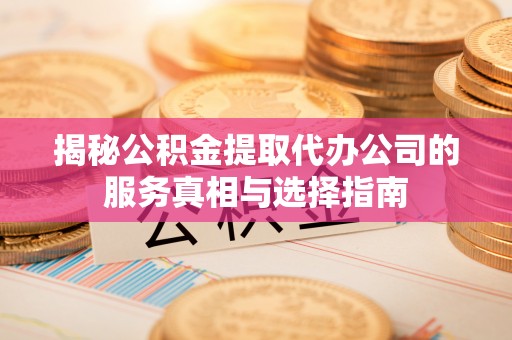 南华揭秘公积金提取代办公司的服务真相与选择指南