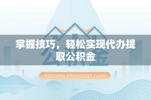 南华掌握技巧，轻松实现代办提取公积金