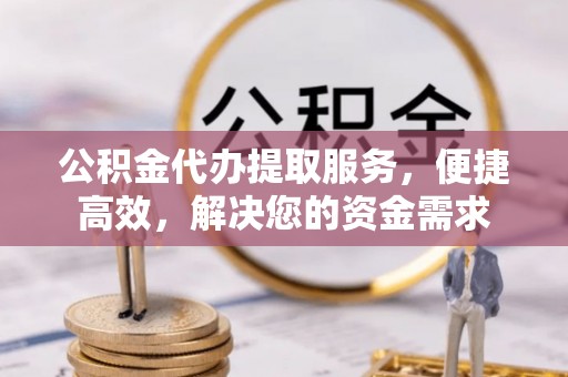 南华公积金代办提取服务，便捷高效，解决您的资金需求