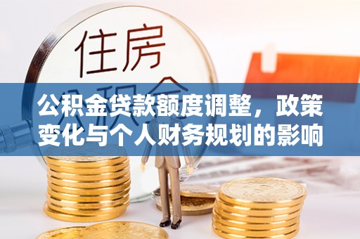 南华公积金贷款额度调整，政策变化与个人财务规划的影响分析