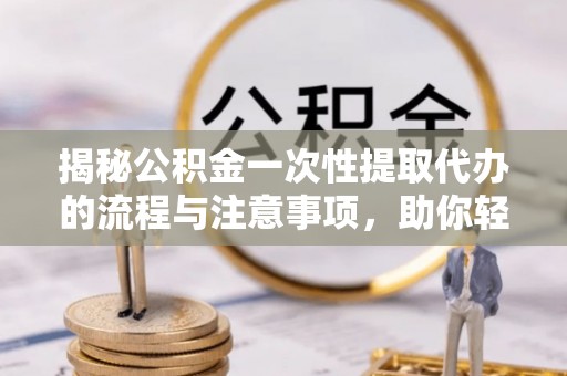 南华揭秘公积金一次性提取代办的流程与注意事项，助你轻松搞定财务规划