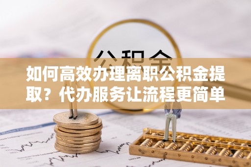 南华如何高效办理离职公积金提取？代办服务让流程更简单