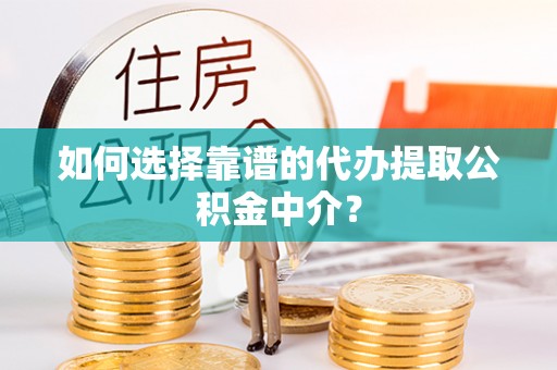 南华如何选择靠谱的代办提取公积金中介？