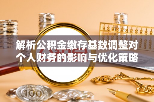 南华解析公积金缴存基数调整对个人财务的影响与优化策略