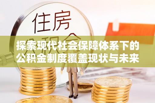 南华探索现代社会保障体系下的公积金制度覆盖现状与未来发展