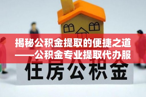 南华揭秘公积金提取的便捷之道——公积金专业提取代办服务解析