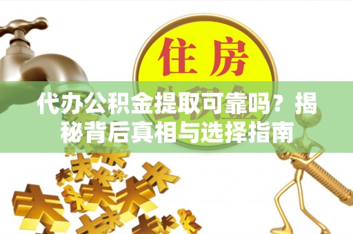 南华代办公积金提取可靠吗？揭秘背后真相与选择指南