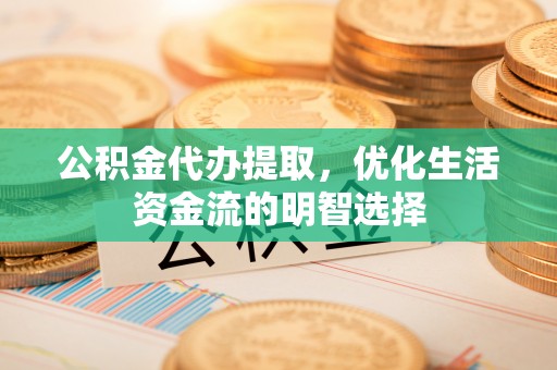 南华公积金代办提取，优化生活资金流的明智选择