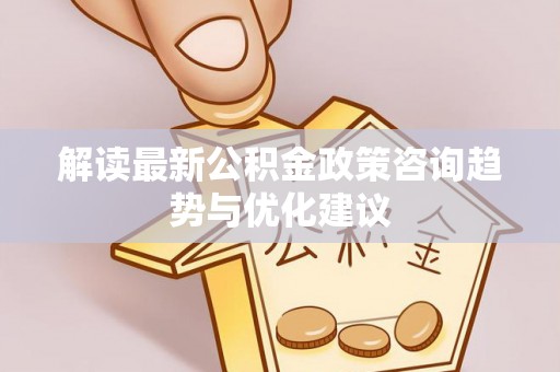 南华解读最新公积金政策咨询趋势与优化建议