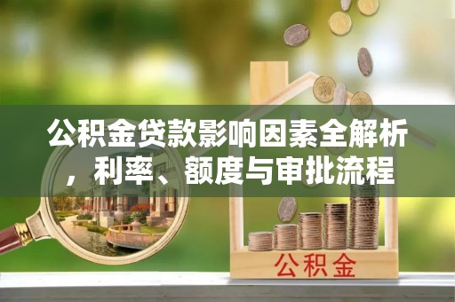 南华公积金贷款影响因素全解析，利率、额度与审批流程