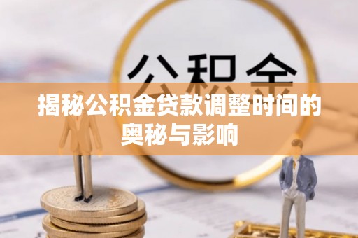 南华揭秘公积金贷款调整时间的奥秘与影响