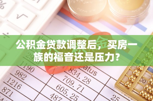 南华公积金贷款调整后，买房一族的福音还是压力？