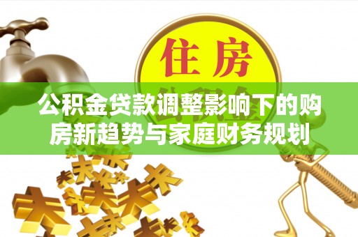南华公积金贷款调整影响下的购房新趋势与家庭财务规划