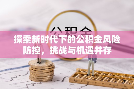 南华探索新时代下的公积金风险防控，挑战与机遇并存