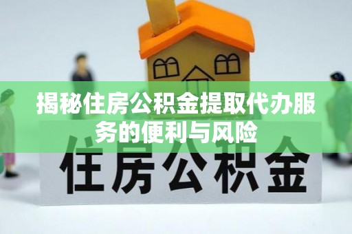 南华揭秘住房公积金提取代办服务的便利与风险
