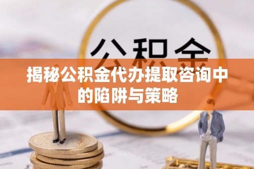 南华揭秘公积金代办提取咨询中的陷阱与策略