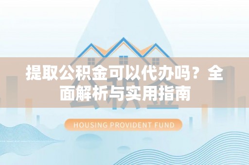 南华提取公积金可以代办吗？全面解析与实用指南