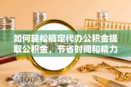 南华如何轻松搞定代办公积金提取公积金，节省时间和精力的秘密武器