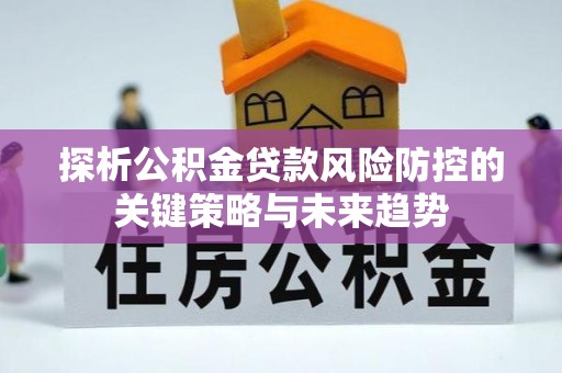 南华探析公积金贷款风险防控的关键策略与未来趋势