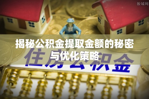 南华揭秘公积金提取金额的秘密与优化策略