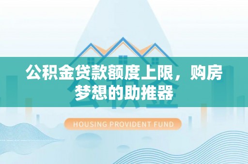 南华公积金贷款额度上限，购房梦想的助推器