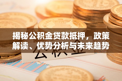 南华揭秘公积金贷款抵押，政策解读、优势分析与未来趋势
