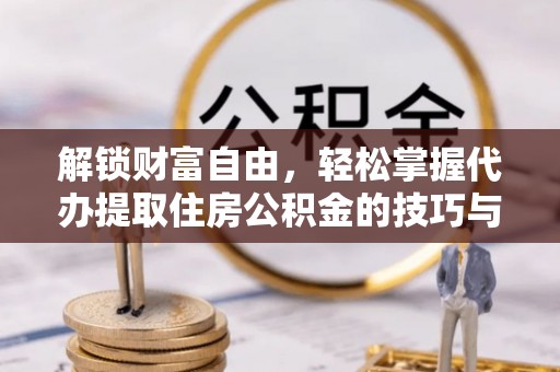 南华解锁财富自由，轻松掌握代办提取住房公积金的技巧与攻略