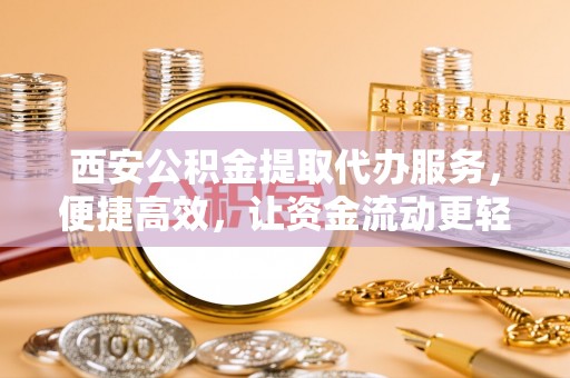 南华西安公积金提取代办服务，便捷高效，让资金流动更轻松