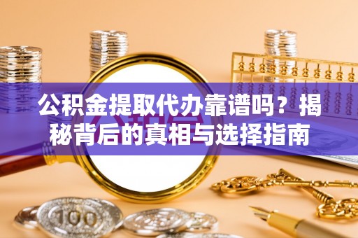 南华公积金提取代办靠谱吗？揭秘背后的真相与选择指南