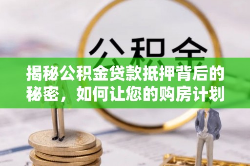 南华揭秘公积金贷款抵押背后的秘密，如何让您的购房计划更轻松？