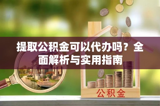南华提取公积金可以代办吗？全面解析与实用指南