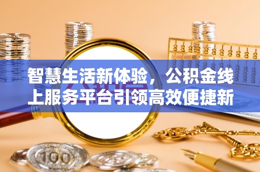 南华智慧生活新体验，公积金线上服务平台引领高效便捷新潮流
