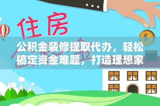 南华公积金装修提取代办，轻松搞定资金难题，打造理想家居