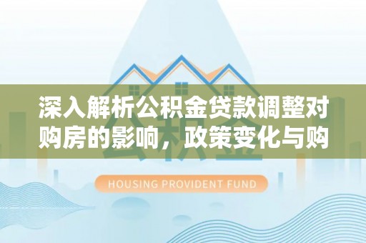 南华深入解析公积金贷款调整对购房的影响，政策变化与购房者选择