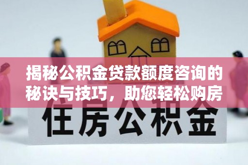 南华揭秘公积金贷款额度咨询的秘诀与技巧，助您轻松购房！
