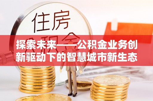 南华探索未来——公积金业务创新驱动下的智慧城市新生态