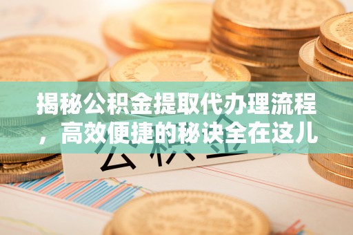 南华揭秘公积金提取代办理流程，高效便捷的秘诀全在这儿