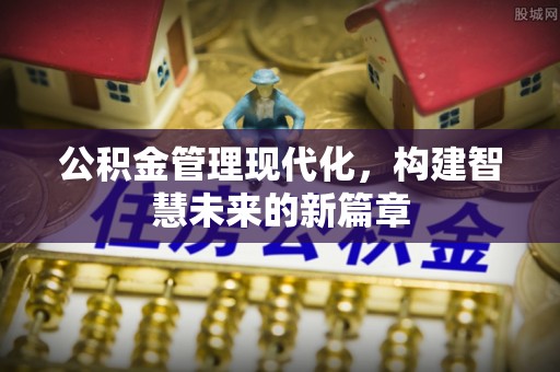 南华公积金管理现代化，构建智慧未来的新篇章
