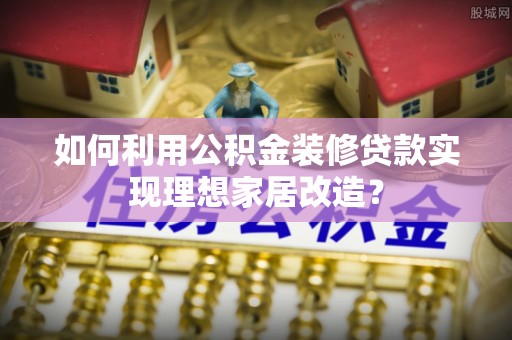 南华如何利用公积金装修贷款实现理想家居改造？