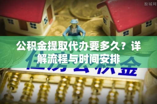 南华公积金提取代办要多久？详解流程与时间安排