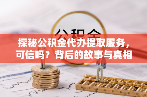 南华探秘公积金代办提取服务，可信吗？背后的故事与真相